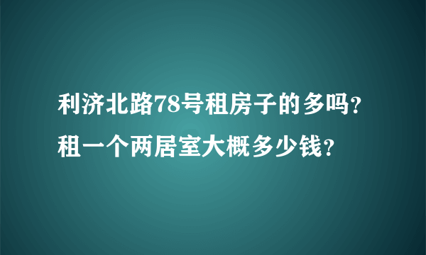 利济北路78号租房子的多吗？租一个两居室大概多少钱？