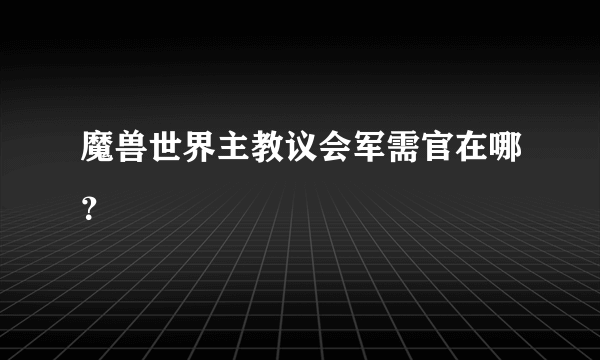 魔兽世界主教议会军需官在哪？