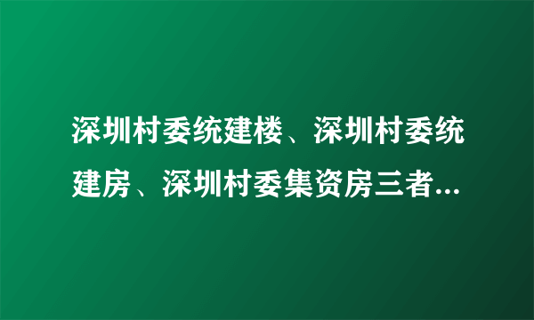 深圳村委统建楼、深圳村委统建房、深圳村委集资房三者有什么区别？能买吗？