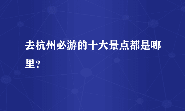 去杭州必游的十大景点都是哪里？