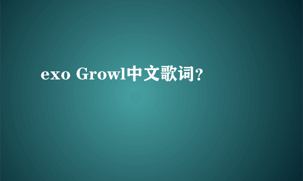 exo Growl中文歌词？