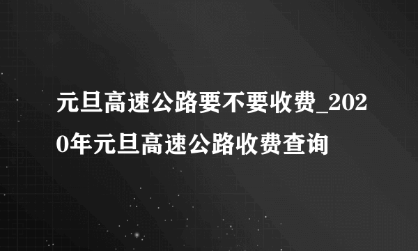 元旦高速公路要不要收费_2020年元旦高速公路收费查询