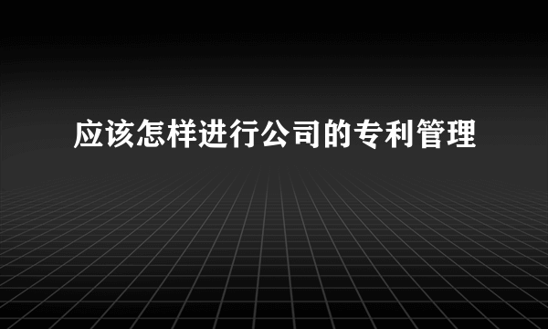 应该怎样进行公司的专利管理