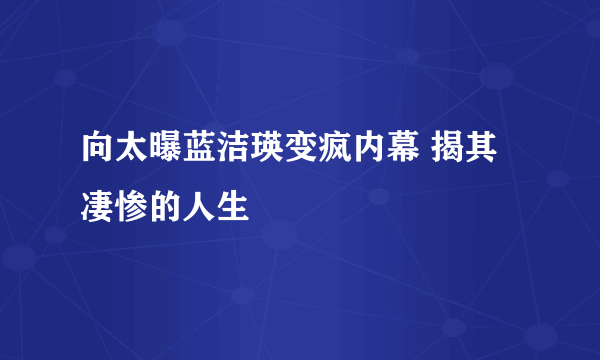 向太曝蓝洁瑛变疯内幕 揭其凄惨的人生