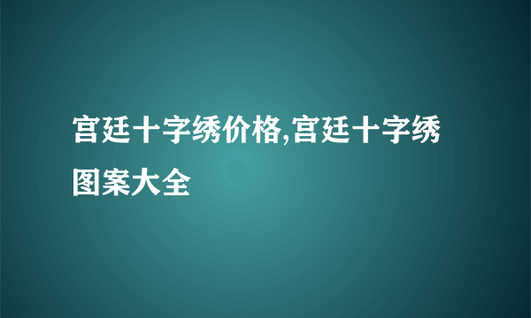 宫廷十字绣价格,宫廷十字绣图案大全