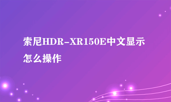 索尼HDR-XR150E中文显示怎么操作