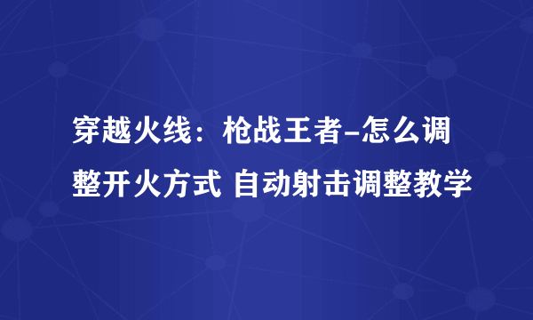 穿越火线：枪战王者-怎么调整开火方式 自动射击调整教学