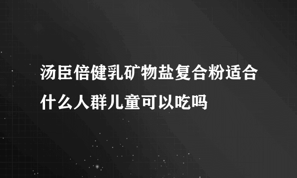 汤臣倍健乳矿物盐复合粉适合什么人群儿童可以吃吗