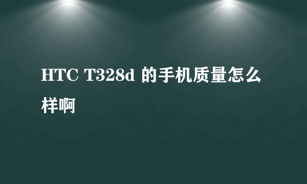 HTC T328d 的手机质量怎么样啊