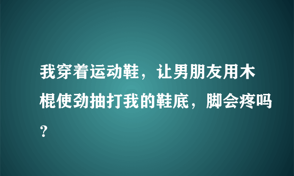 我穿着运动鞋，让男朋友用木棍使劲抽打我的鞋底，脚会疼吗？