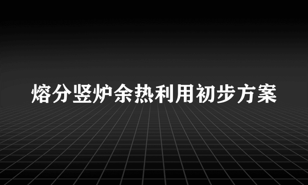 熔分竖炉余热利用初步方案