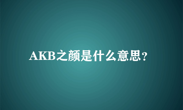 AKB之颜是什么意思？