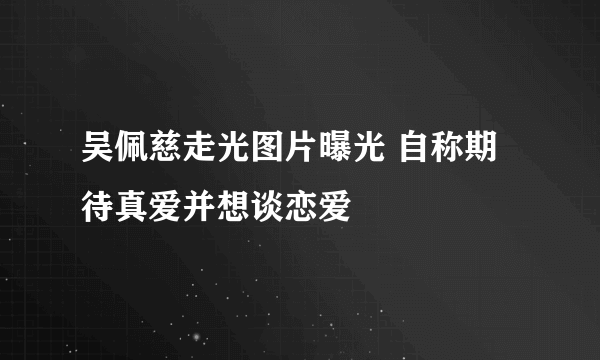 吴佩慈走光图片曝光 自称期待真爱并想谈恋爱