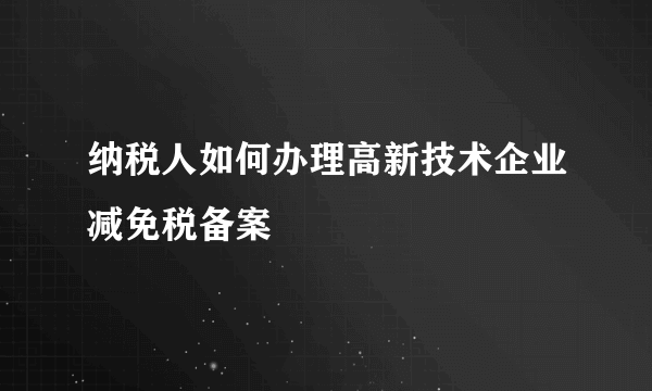 纳税人如何办理高新技术企业减免税备案