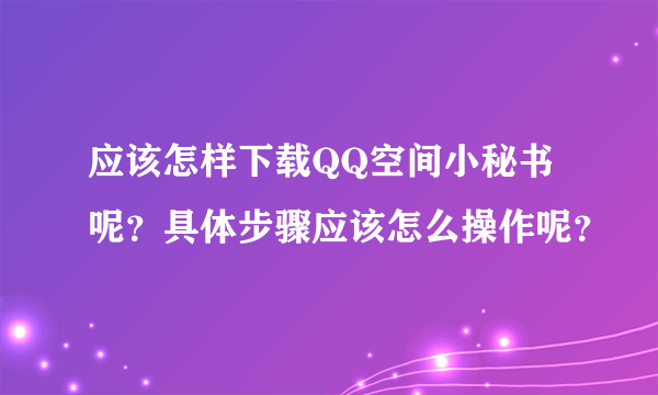 应该怎样下载QQ空间小秘书呢？具体步骤应该怎么操作呢？