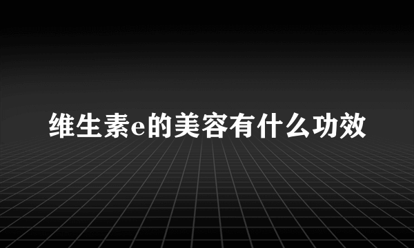 维生素e的美容有什么功效