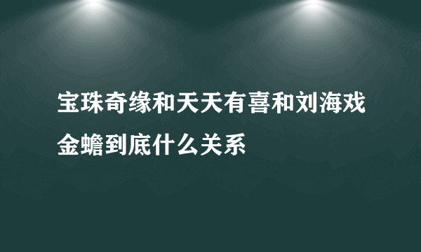 宝珠奇缘和天天有喜和刘海戏金蟾到底什么关系