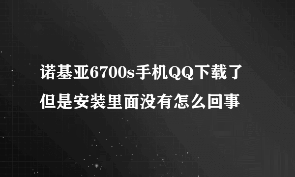 诺基亚6700s手机QQ下载了 但是安装里面没有怎么回事