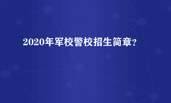 2020年军校警校招生简章？