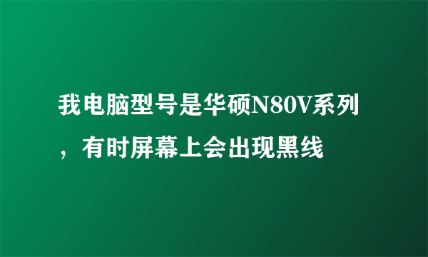 我电脑型号是华硕N80V系列，有时屏幕上会出现黑线