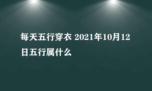 每天五行穿衣 2021年10月12日五行属什么