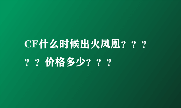 CF什么时候出火凤凰？？？？？价格多少？？？