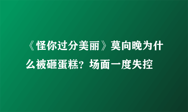 《怪你过分美丽》莫向晚为什么被砸蛋糕？场面一度失控