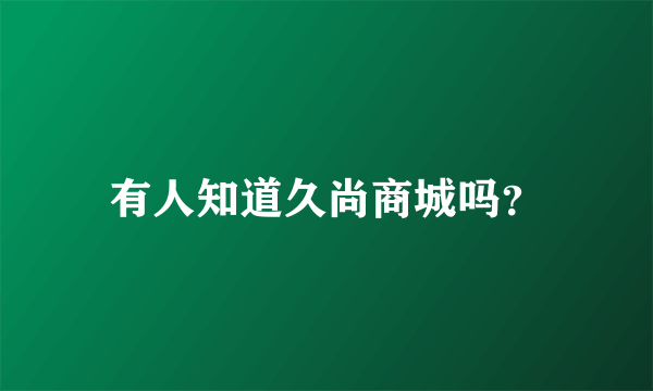 有人知道久尚商城吗？