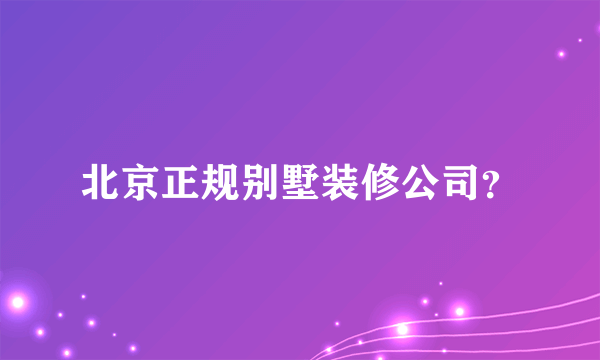 北京正规别墅装修公司？