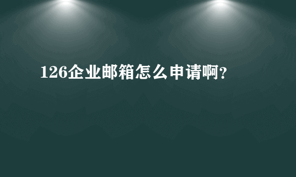 126企业邮箱怎么申请啊？