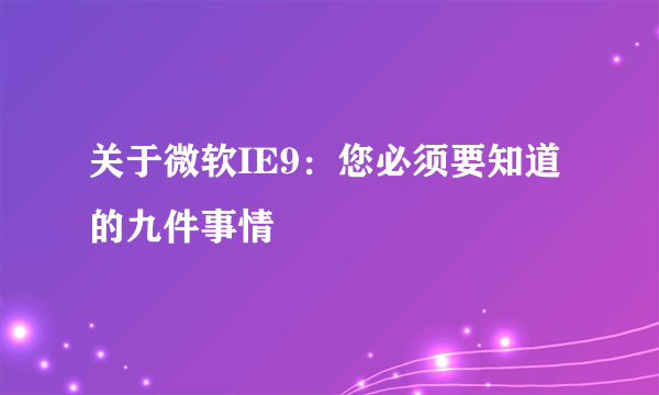 关于微软IE9：您必须要知道的九件事情