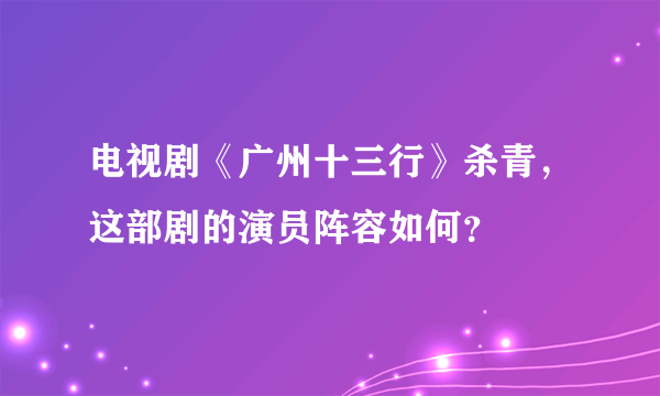 电视剧《广州十三行》杀青，这部剧的演员阵容如何？