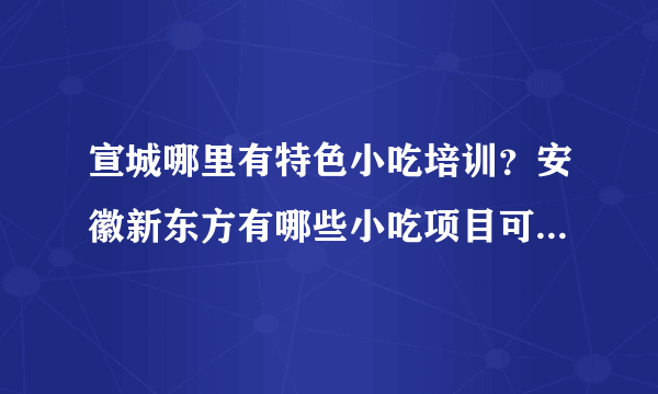 宣城哪里有特色小吃培训？安徽新东方有哪些小吃项目可以培训？ 宣城哪里学小吃比较好