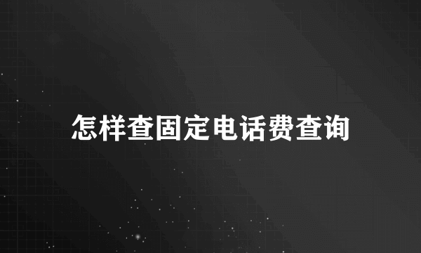 怎样查固定电话费查询