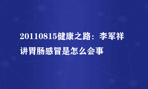 20110815健康之路：李军祥讲胃肠感冒是怎么会事