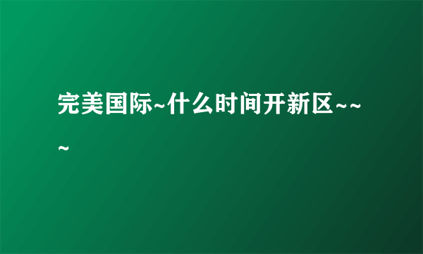 完美国际~什么时间开新区~~~