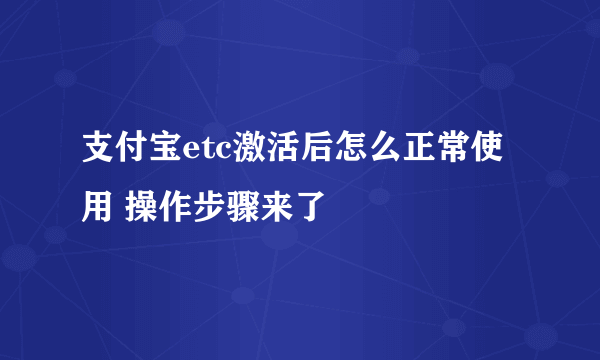 支付宝etc激活后怎么正常使用 操作步骤来了