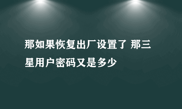 那如果恢复出厂设置了 那三星用户密码又是多少