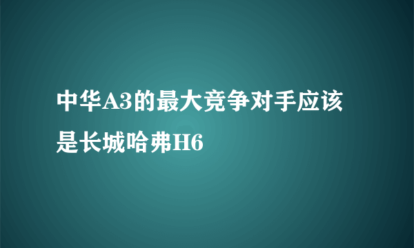 中华A3的最大竞争对手应该是长城哈弗H6