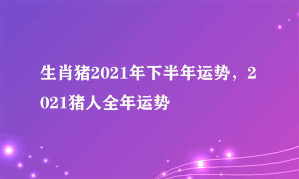 生肖猪2021年下半年运势，2021猪人全年运势