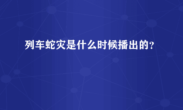 列车蛇灾是什么时候播出的？