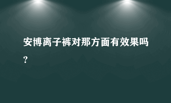 安博离子裤对那方面有效果吗？