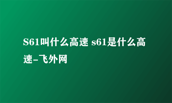 S61叫什么高速 s61是什么高速-飞外网