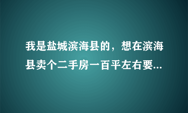 我是盐城滨海县的，想在滨海县卖个二手房一百平左右要多少钱？