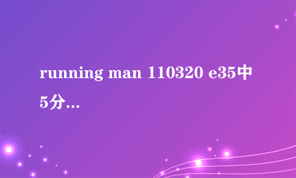 running man 110320 e35中5分钟时哈哈独自玩游戏的音乐.....