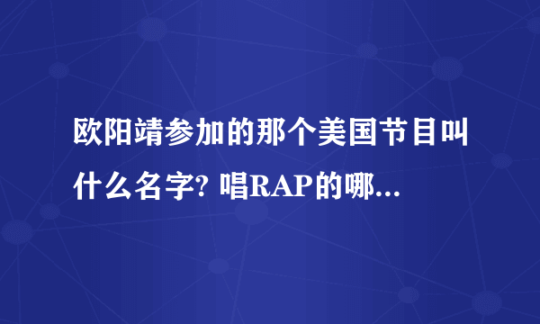 欧阳靖参加的那个美国节目叫什么名字? 唱RAP的哪个欧阳靖 有谁知道吗?