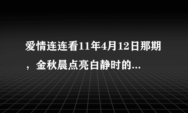 爱情连连看11年4月12日那期，金秋晨点亮白静时的歌是什么名字？