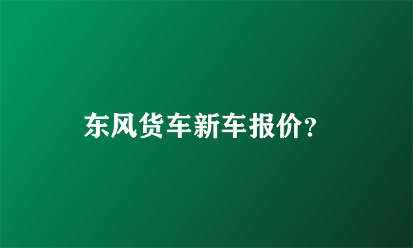 东风货车新车报价？