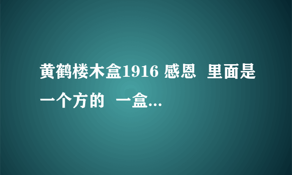 黄鹤楼木盒1916 感恩  里面是一个方的  一盒小的   谁知道价格  进来告诉下 谢谢！