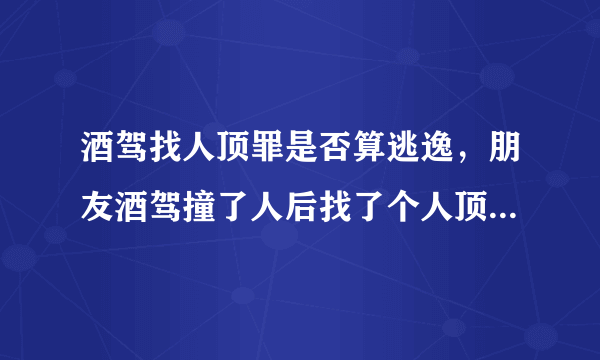 酒驾找人顶罪是否算逃逸，朋友酒驾撞了人后找了个人顶罪，请问这种情况算逃逸吗？